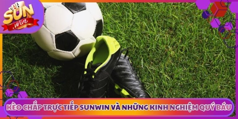Kèo Chấp Trực Tiếp Sunwin Và Những Kinh Nghiệm Quý Báu