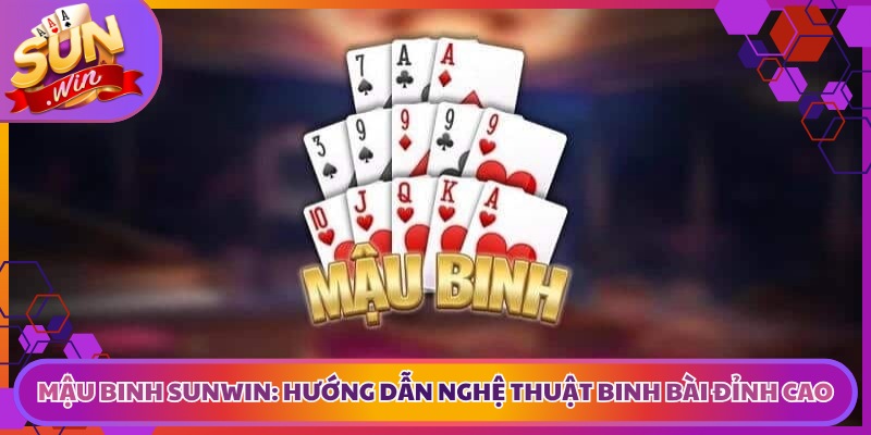 Mậu Binh Sunwin: Hướng Dẫn Nghệ Thuật Binh Bài Đỉnh Cao